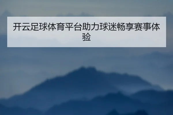 开云足球体育平台助力球迷畅享赛事体验