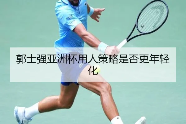 郭士强亚洲杯用人策略是否更年轻化