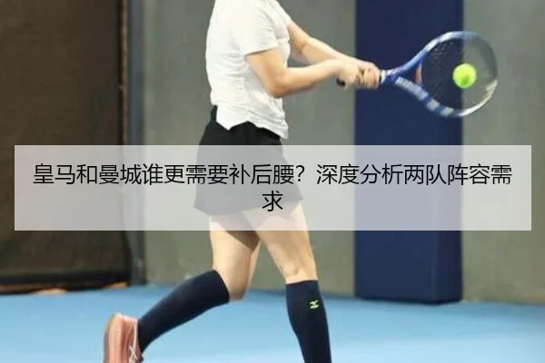 皇马和曼城谁更需要补后腰？深度分析两队阵容需求