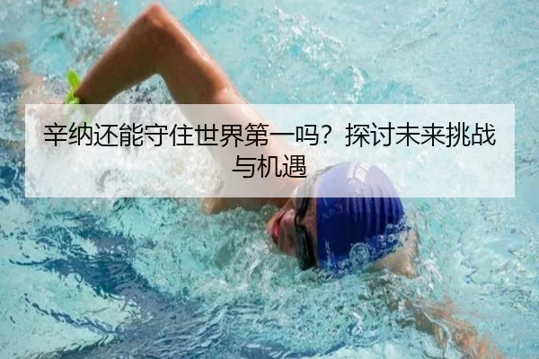 辛纳还能守住世界第一吗？探讨未来挑战与机遇
