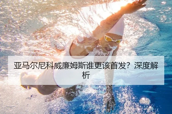 亚马尔尼科威廉姆斯谁更该首发？深度解析