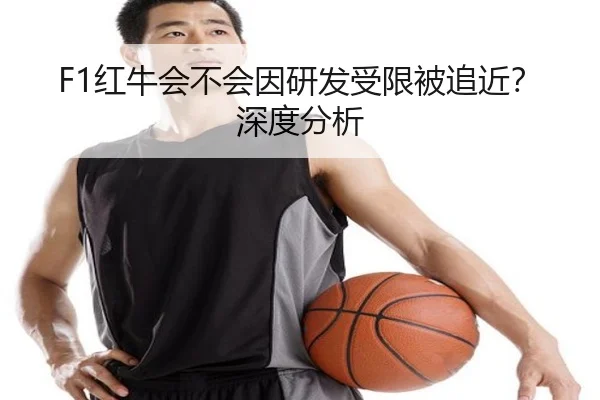 F1红牛会不会因研发受限被追近？深度分析